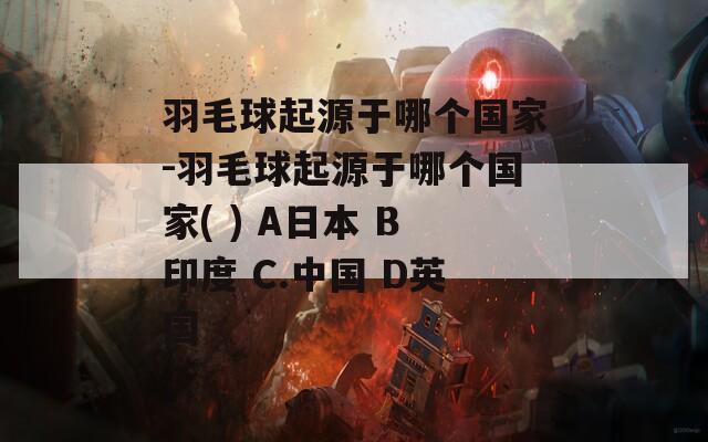 羽毛球起源于哪个国家-羽毛球起源于哪个国家( ) A日本 B印度 C.中国 D英国