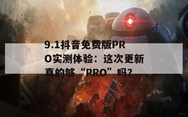 9.1抖音免费版PRO实测体验：这次更新真的够“PRO”吗？