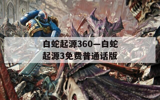 白蛇起源360—白蛇起源3免费普通话版