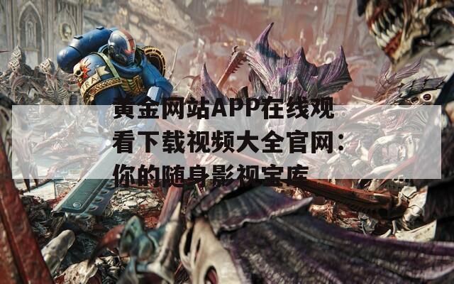 黄金网站APP在线观看下载视频大全官网：你的随身影视宝库