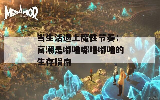 当生活遇上魔性节奏：高潮是嘟噜嘟噜嘟噜的生存指南