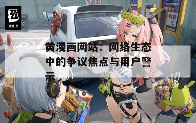 黄漫画网站：网络生态中的争议焦点与用户警示