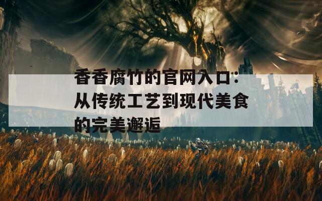 香香腐竹的官网入口：从传统工艺到现代美食的完美邂逅