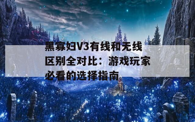 黑寡妇V3有线和无线区别全对比：游戏玩家必看的选择指南