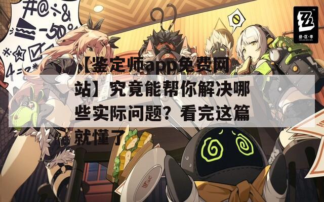 【鉴定师app免费网站】究竟能帮你解决哪些实际问题？看完这篇就懂了