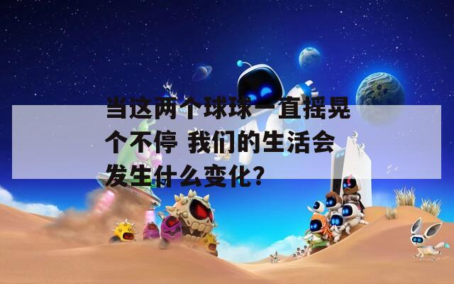 当这两个球球一直摇晃个不停 我们的生活会发生什么变化？