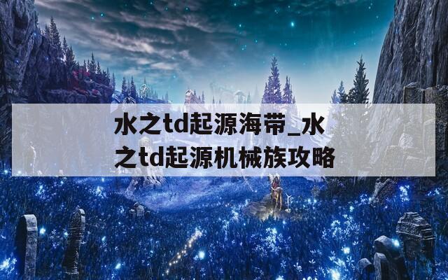 水之td起源海带_水之td起源机械族攻略