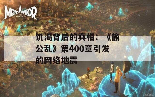 饥渴背后的真相：《偷公乱》第400章引发的网络地震