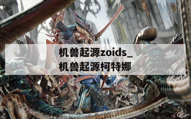 机兽起源zoids_机兽起源柯特娜