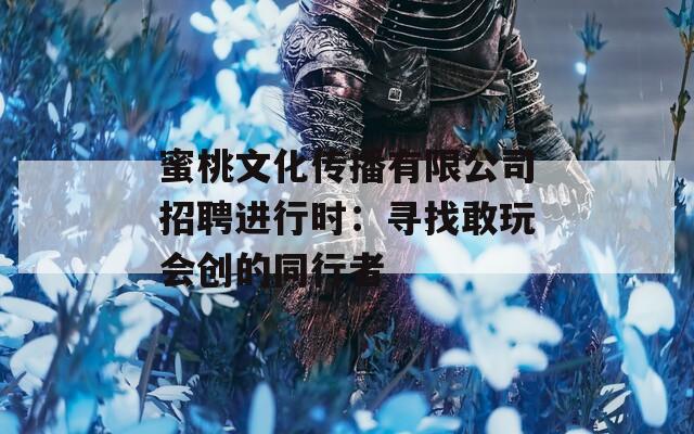 蜜桃文化传播有限公司招聘进行时：寻找敢玩会创的同行者