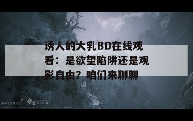 诱人的大乳BD在线观看：是欲望陷阱还是观影自由？咱们来聊聊