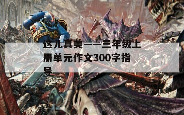 这儿真美——三年级上册单元作文300字指导