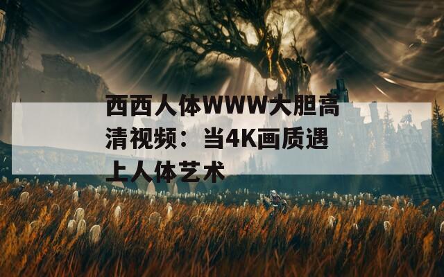 西西人体WWW大胆高清视频：当4K画质遇上人体艺术