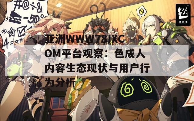 亚洲WWW78IXCOM平台观察：色成人内容生态现状与用户行为分析