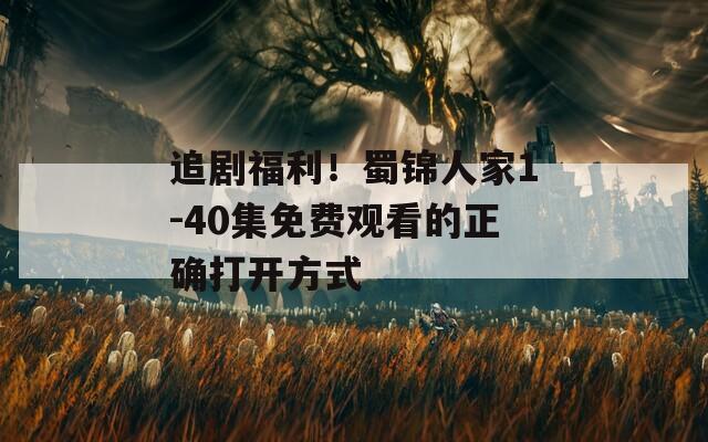 追剧福利！蜀锦人家1-40集免费观看的正确打开方式
