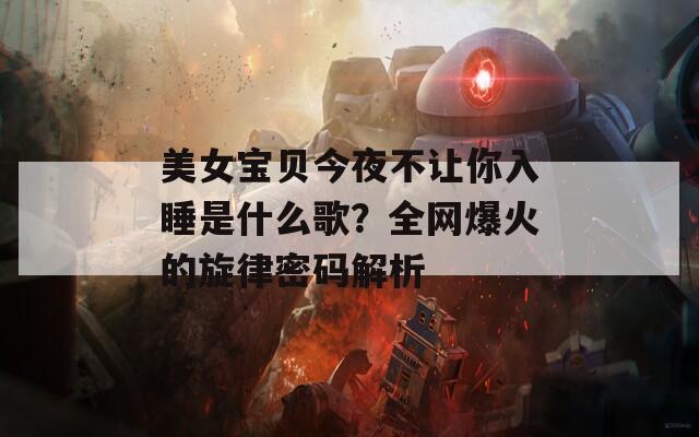 美女宝贝今夜不让你入睡是什么歌？全网爆火的旋律密码解析