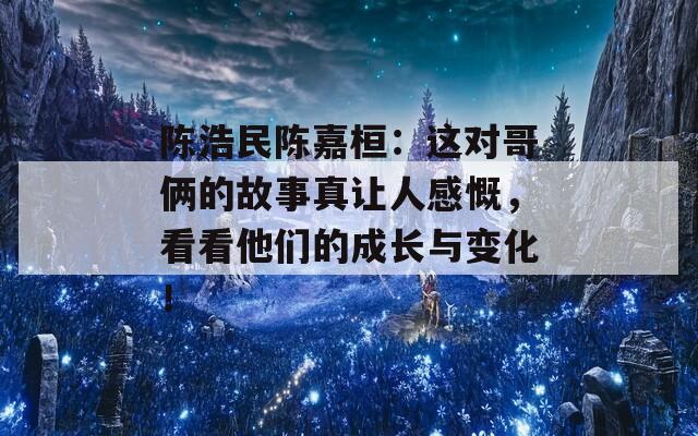 陈浩民陈嘉桓：这对哥俩的故事真让人感慨，看看他们的成长与变化！