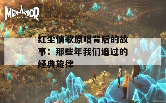 红尘情歌原唱背后的故事：那些年我们追过的经典旋律