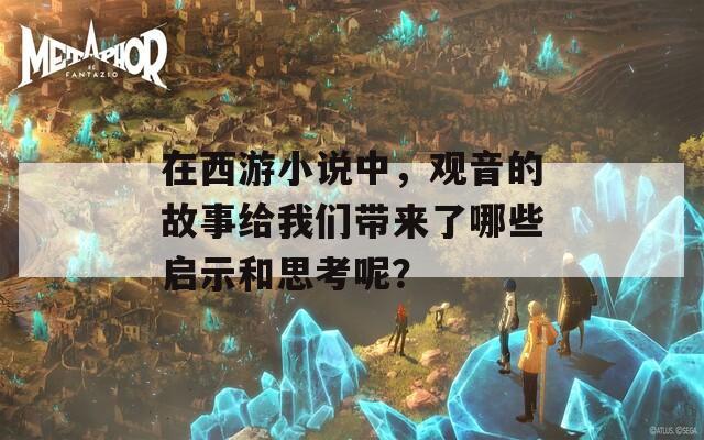 在西游小说中，观音的故事给我们带来了哪些启示和思考呢？