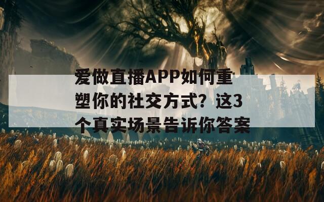 爱做直播APP如何重塑你的社交方式？这3个真实场景告诉你答案