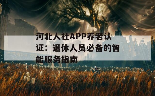 河北人社APP养老认证：退休人员必备的智能服务指南