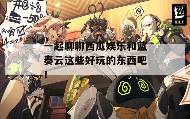 一起聊聊西瓜娱乐和蓝奏云这些好玩的东西吧！