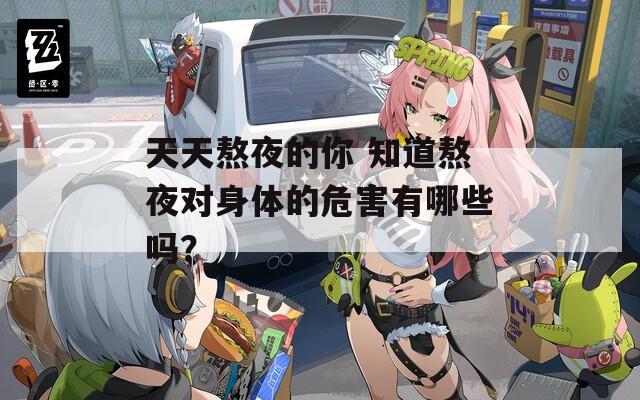 天天熬夜的你 知道熬夜对身体的危害有哪些吗？