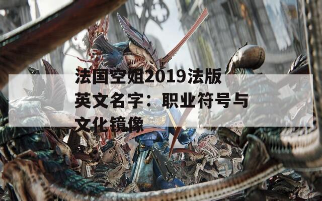法国空姐2019法版英文名字：职业符号与文化镜像