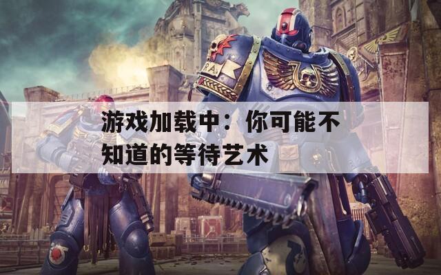 游戏加载中：你可能不知道的等待艺术