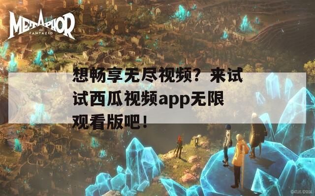 想畅享无尽视频？来试试西瓜视频app无限观看版吧！