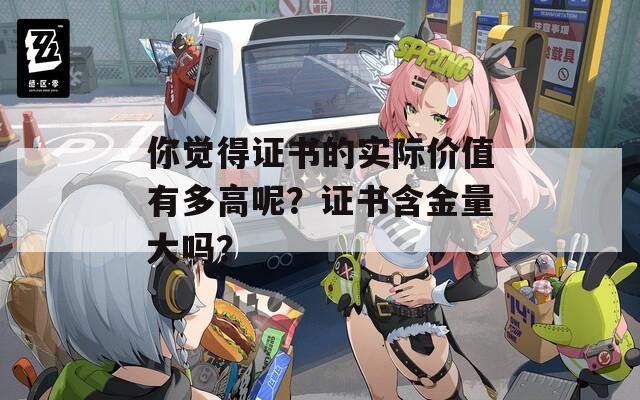 你觉得证书的实际价值有多高呢？证书含金量大吗？