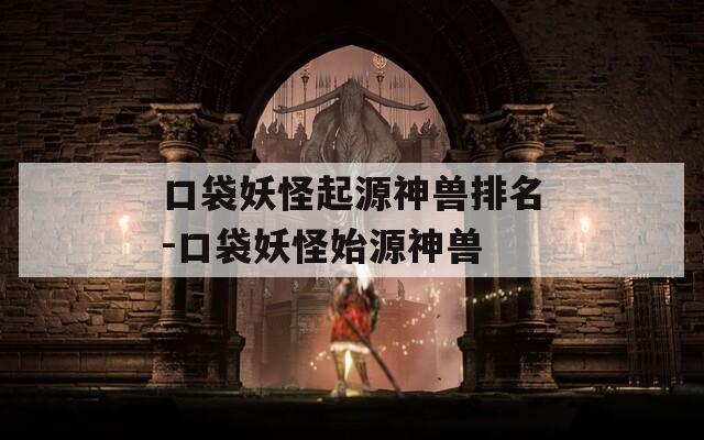 口袋妖怪起源神兽排名-口袋妖怪始源神兽