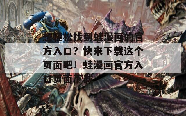 想轻松找到蛙漫画的官方入口？快来下载这个页面吧！蛙漫画官方入口页面下载