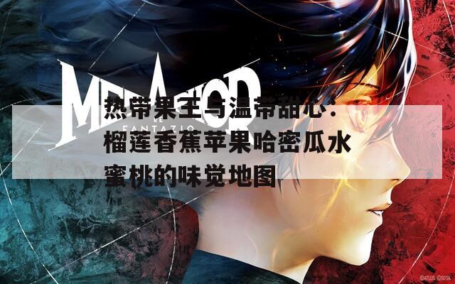 热带果王与温带甜心：榴莲香蕉苹果哈密瓜水蜜桃的味觉地图