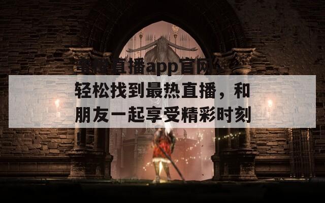 蜜橙直播app官网，轻松找到最热直播，和朋友一起享受精彩时刻！