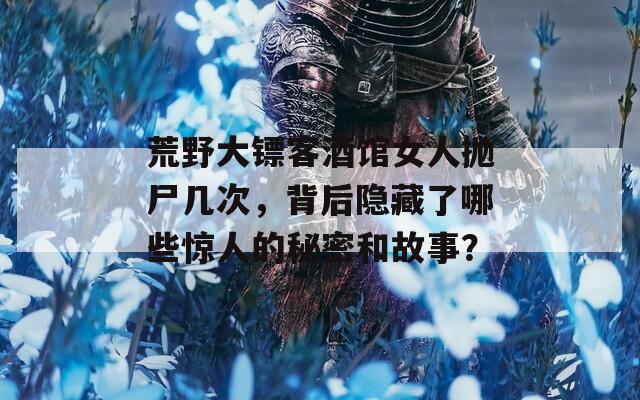 荒野大镖客酒馆女人抛尸几次，背后隐藏了哪些惊人的秘密和故事？