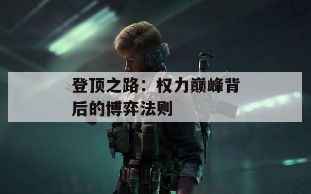 登顶之路：权力巅峰背后的博弈法则