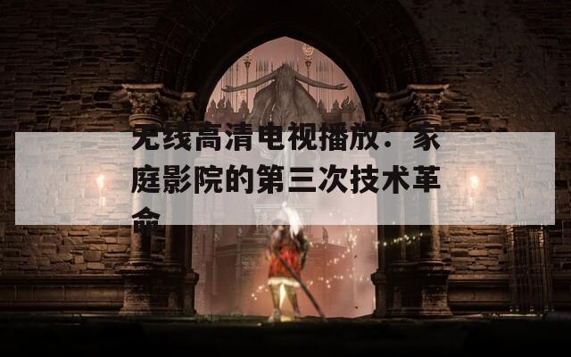 无线高清电视播放：家庭影院的第三次技术革命