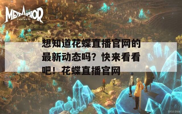 想知道花蝶直播官网的最新动态吗？快来看看吧！花蝶直播官网