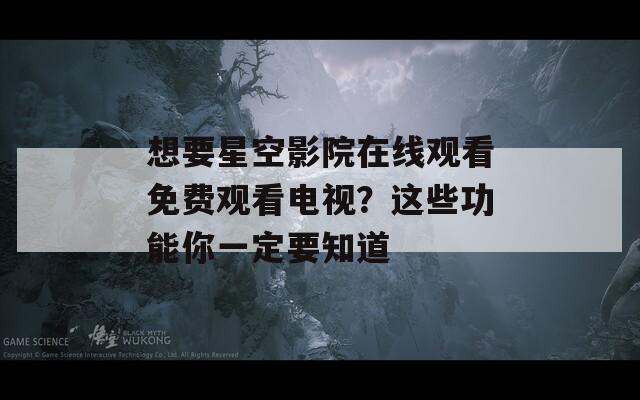 想要星空影院在线观看免费观看电视？这些功能你一定要知道