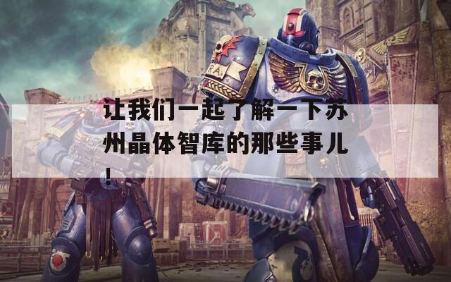 让我们一起了解一下苏州晶体智库的那些事儿！
