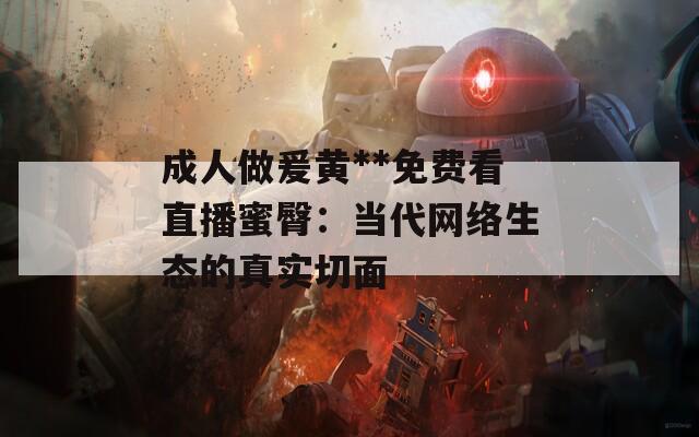 成人做爰黄**免费看直播蜜臀：当代网络生态的真实切面