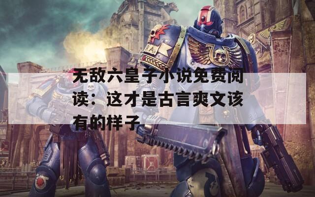 无敌六皇子小说免费阅读：这才是古言爽文该有的样子