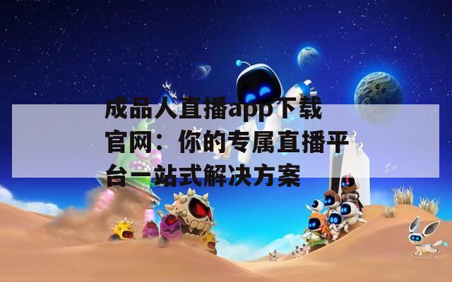 成品人直播app下载官网：你的专属直播平台一站式解决方案
