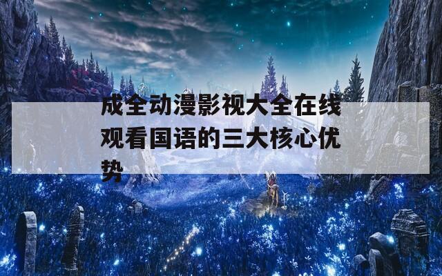 成全动漫影视大全在线观看国语的三大核心优势