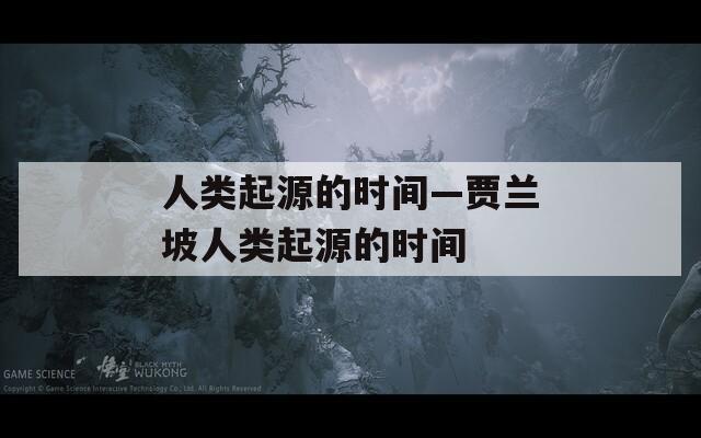 人类起源的时间—贾兰坡人类起源的时间