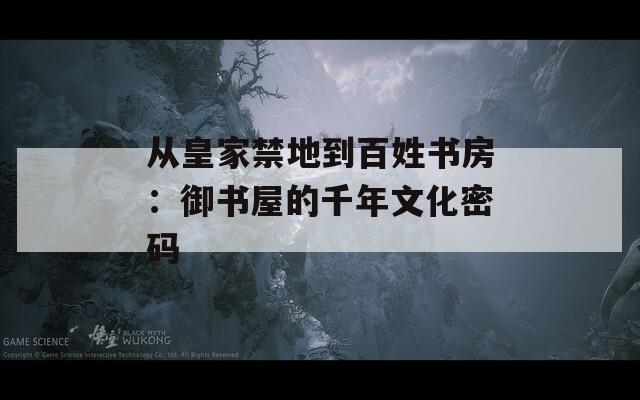 从皇家禁地到百姓书房：御书屋的千年文化密码