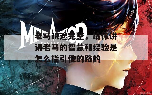 老马识途完整，给你讲讲老马的智慧和经验是怎么指引他的路的
