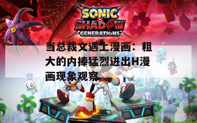 当总裁文遇上漫画：粗大的内捧猛烈进出H漫画现象观察