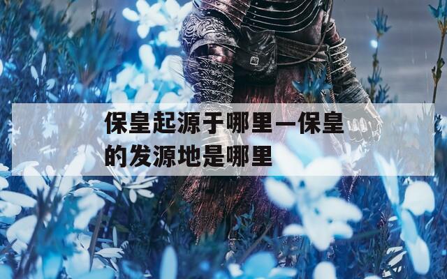 保皇起源于哪里—保皇的发源地是哪里